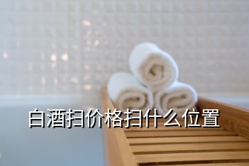 白酒扫价格扫什么位置