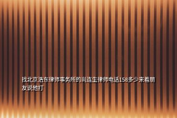 找北京浩东律师事务所的尚连生律师电话158多少来着朋友说他打