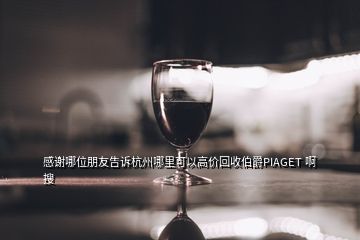 感谢哪位朋友告诉杭州哪里可以高价回收伯爵PIAGET 啊  搜