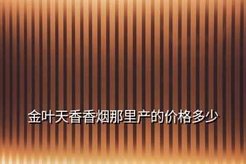 金叶天香香烟那里产的价格多少