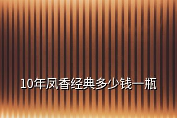 10年凤香经典多少钱一瓶