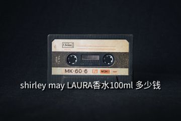 shirley may LAURA香水100ml 多少钱