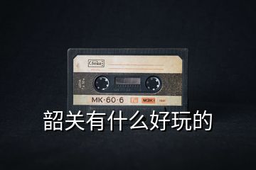 韶关有什么好玩的