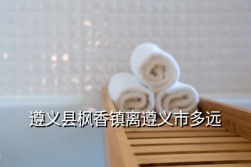 遵义县枫香镇离遵义市多远