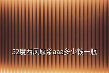 52度西凤原浆aaa多少钱一瓶