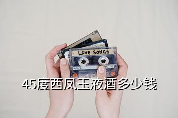 45度西凤玉液酒多少钱