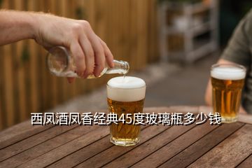 西凤酒凤香经典45度玻璃瓶多少钱