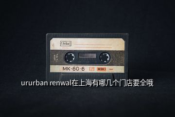 ururban renwal在上海有哪几个门店要全哦