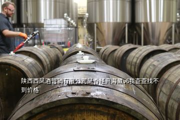 陕西西凤酒营销有限公司凤香经典海藏v6我查查找不到价格