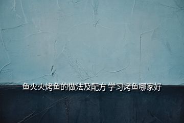 鱼火火烤鱼的做法及配方 学习烤鱼哪家好