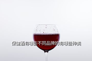 保健酒有哪些不同品牌的有哪些种类