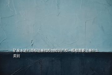 矿泉水进行商标注册找权创知识产权一般都需要注册什么类别