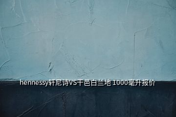 hennessy轩尼诗VS干邑白兰地 1000毫升报价