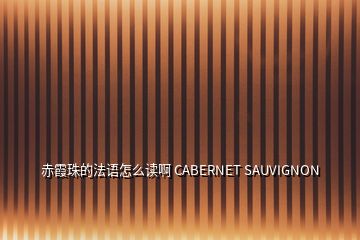 赤霞珠的法语怎么读啊 CABERNET SAUVIGNON