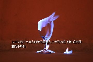 古井贡酒三十度九四年的董酒九二年的59度 问问 这两种酒的市场价