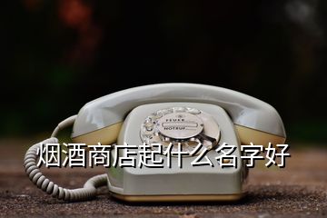 烟酒商店起什么名字好