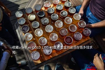 收藏otard xo GOLD 1795 40度酒 金盒包装现在值多钱求知