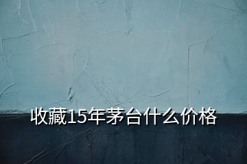 收藏15年茅台什么价格