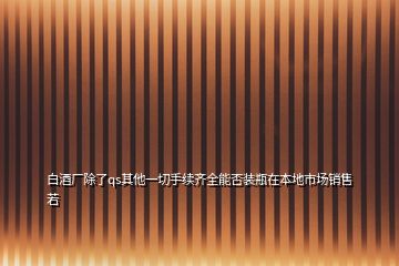 白酒厂除了qs其他一切手续齐全能否装瓶在本地市场销售若