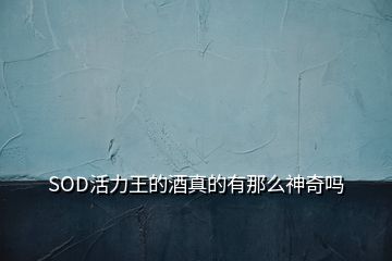 SOD活力王的酒真的有那么神奇吗