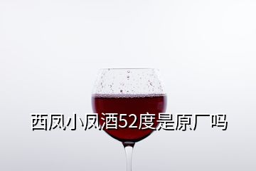 西凤小凤酒52度是原厂吗