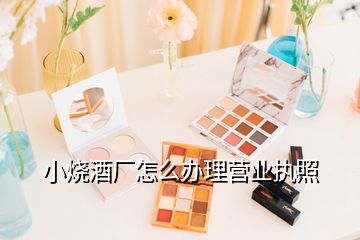 小烧酒厂怎么办理营业执照