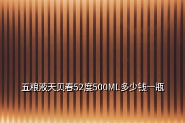 五粮液天贝春52度500ML多少钱一瓶