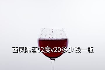 西凤陈酒52度v20多少钱一瓶