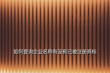 如何查询企业名称有没有已被注册商标