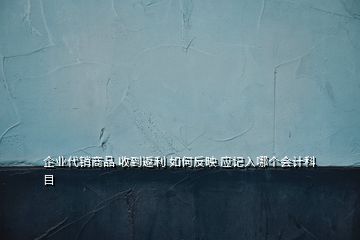 企业代销商品 收到返利 如何反映 应记入哪个会计科目