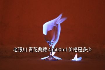 老银川 青花典藏 43500ml 价格是多少