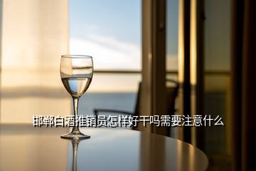 邯郸白酒推销员怎样好干吗需要注意什么