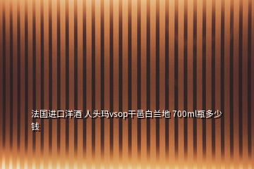 法国进口洋酒 人头玛vsop干邑白兰地 700ml瓶多少钱