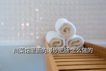 川菜馆里面的爆炒肥肠 怎么做的