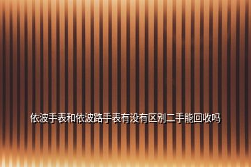 依波手表和依波路手表有没有区别二手能回收吗