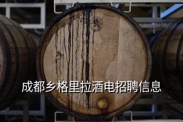 成都乡格里拉酒电招聘信息