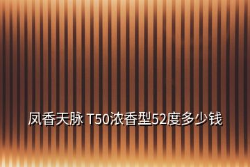 凤香天脉 T50浓香型52度多少钱