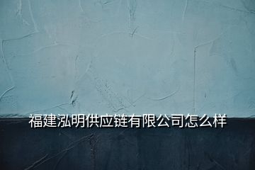 福建泓明供应链有限公司怎么样