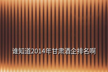 谁知道2014年甘肃酒企排名啊