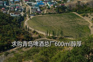 求购青岛啤酒总厂600ml醇厚