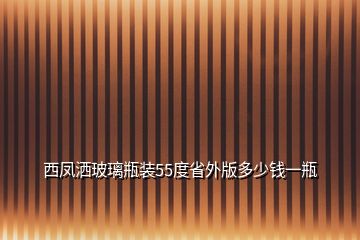 西凤洒玻璃瓶装55度省外版多少钱一瓶