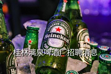 桂林漓泉啤酒厂招聘消息