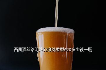 西凤酒丝路明珠52度绵柔型A20多少钱一瓶