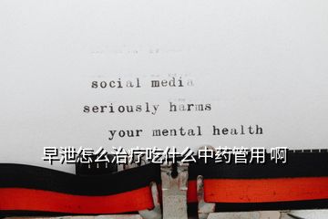 早泄怎么治疗吃什么中药管用 啊