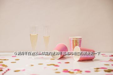 今朝青年白酒怎么样真的是30年窖藏吗喝过的朋友说一下