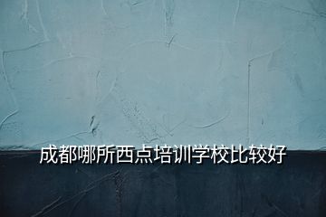 成都哪所西点培训学校比较好