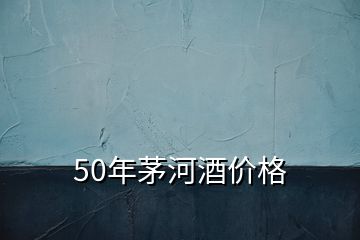 50年茅河酒价格