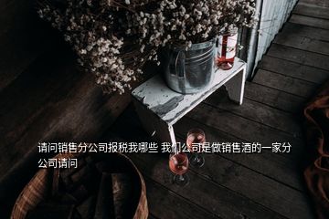 请问销售分公司报税我哪些 我们公司是做销售酒的一家分公司请问