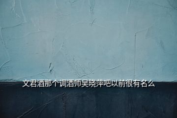 文君酒那个调酒师吴晓萍吧以前很有名么