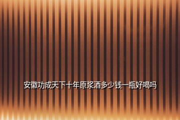 安徽功成天下十年原浆酒多少钱一瓶好喝吗